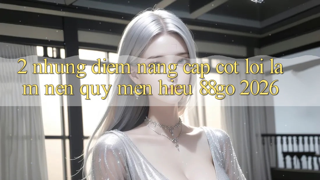 2. Những Điểm Nâng Cấp Cốt Lõi Làm Nên Quý mến Hiệu 88go 2026 2. Những Điểm Nâng Cấp Cốt Lõi Làm Nên Quý mến Hiệu 88go 2026