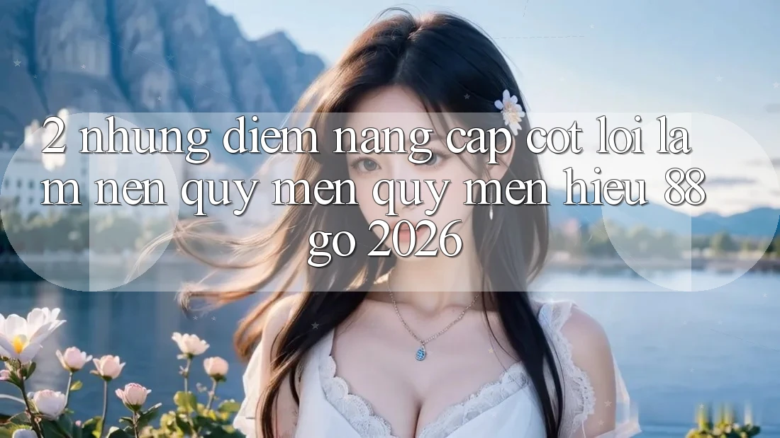 2. Những Điểm Nâng Cấp Cốt Lõi Làm Nên Quý mến quý mến Hiệu 88go 2026 2. Những Điểm Nâng Cấp Cốt Lõi Làm Nên Quý mến quý mến Hiệu 88go 2026