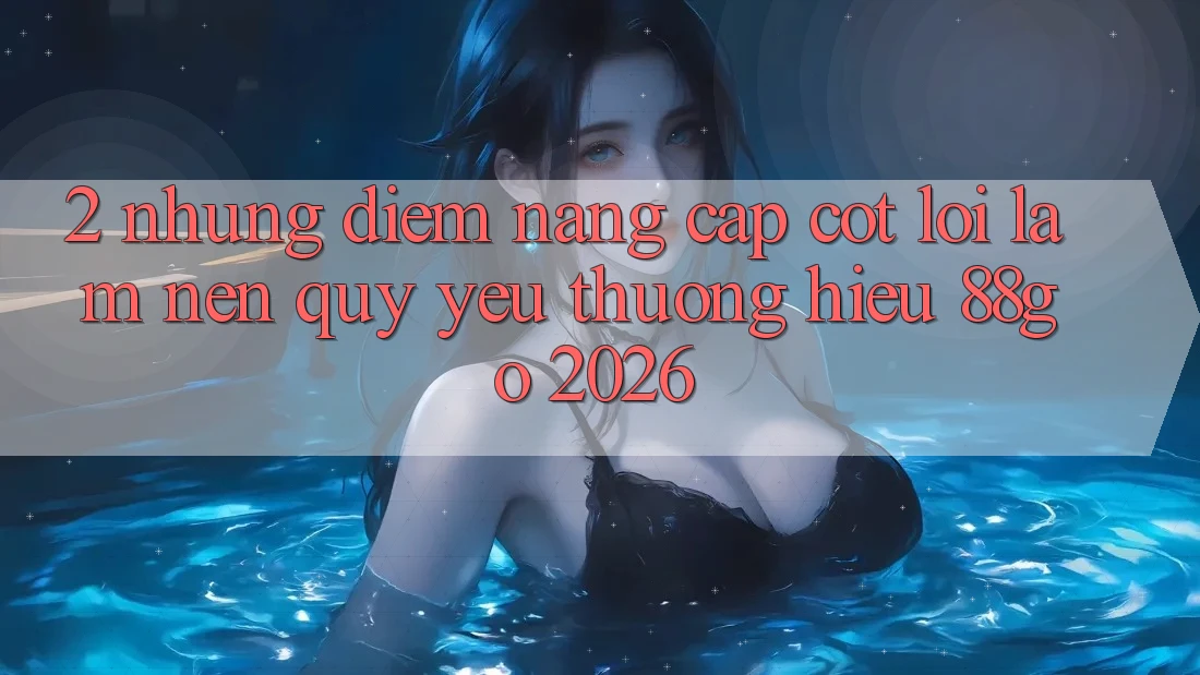 2. Những Điểm Nâng Cấp Cốt Lõi Làm Nên Quý yêu thương Hiệu 88go 2026 2. Những Điểm Nâng Cấp Cốt Lõi Làm Nên Quý yêu thương Hiệu 88go 2026