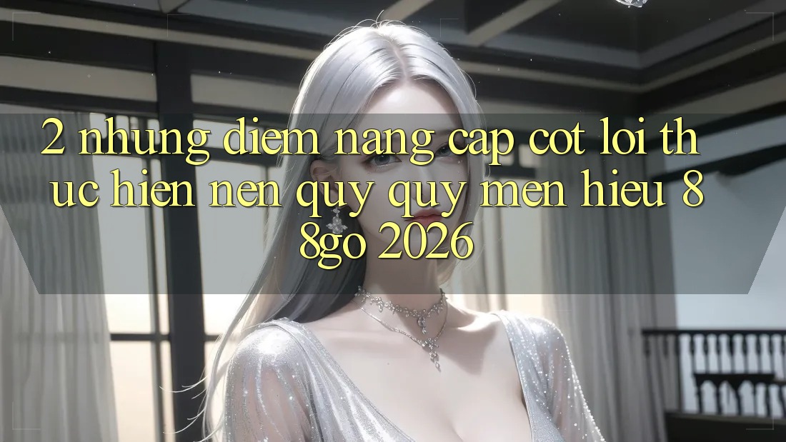 2. Những Điểm Nâng Cấp Cốt Lõi Thực hiện Nên Quý quý mến Hiệu 88go 2026 2. Những Điểm Nâng Cấp Cốt Lõi Thực hiện Nên Quý quý mến Hiệu 88go 2026