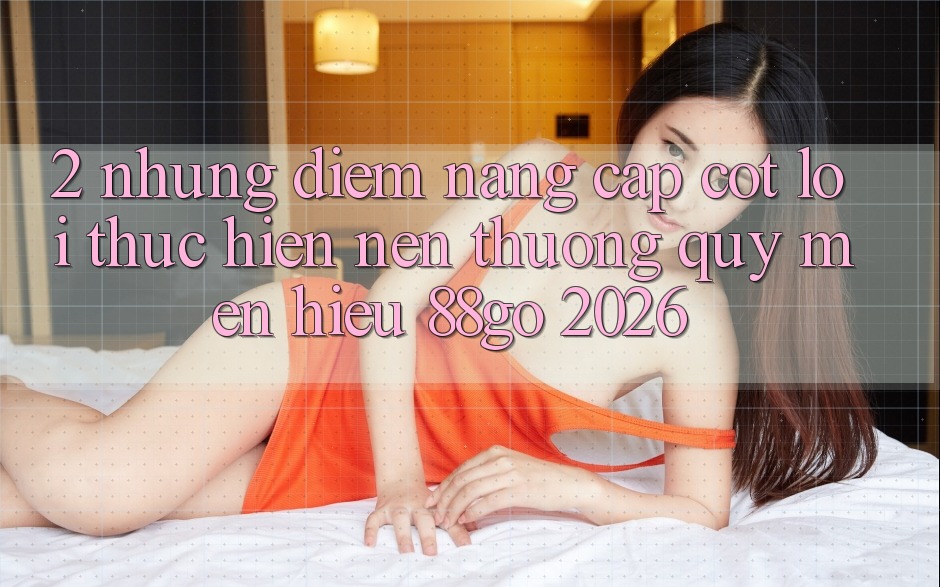 2. Những Điểm Nâng Cấp Cốt Lõi Thực hiện Nên Thương quý mến Hiệu 88go 2026 2. Những Điểm Nâng Cấp Cốt Lõi Thực hiện Nên Thương quý mến Hiệu 88go 2026