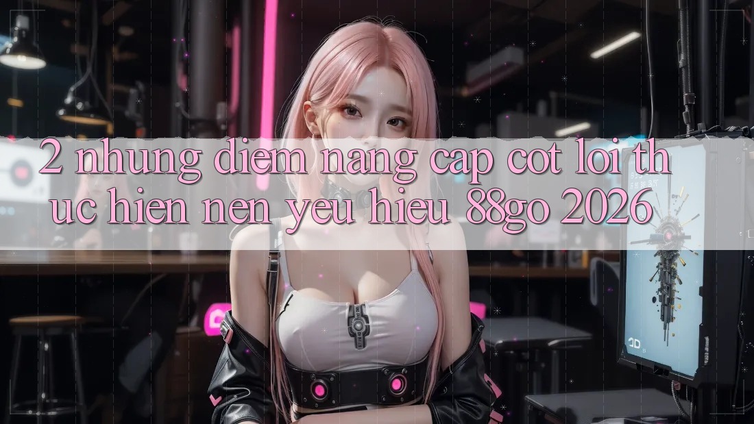 2. Những Điểm Nâng Cấp Cốt Lõi Thực hiện Nên Yêu Hiệu 88go 2026 2. Những Điểm Nâng Cấp Cốt Lõi Thực hiện Nên Yêu Hiệu 88go 2026