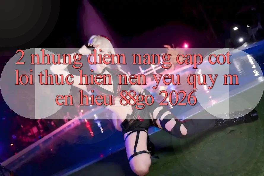 2. Những Điểm Nâng Cấp Cốt Lõi Thực hiện Nên Yêu quý mến Hiệu 88go 2026 2. Những Điểm Nâng Cấp Cốt Lõi Thực hiện Nên Yêu quý mến Hiệu 88go 2026