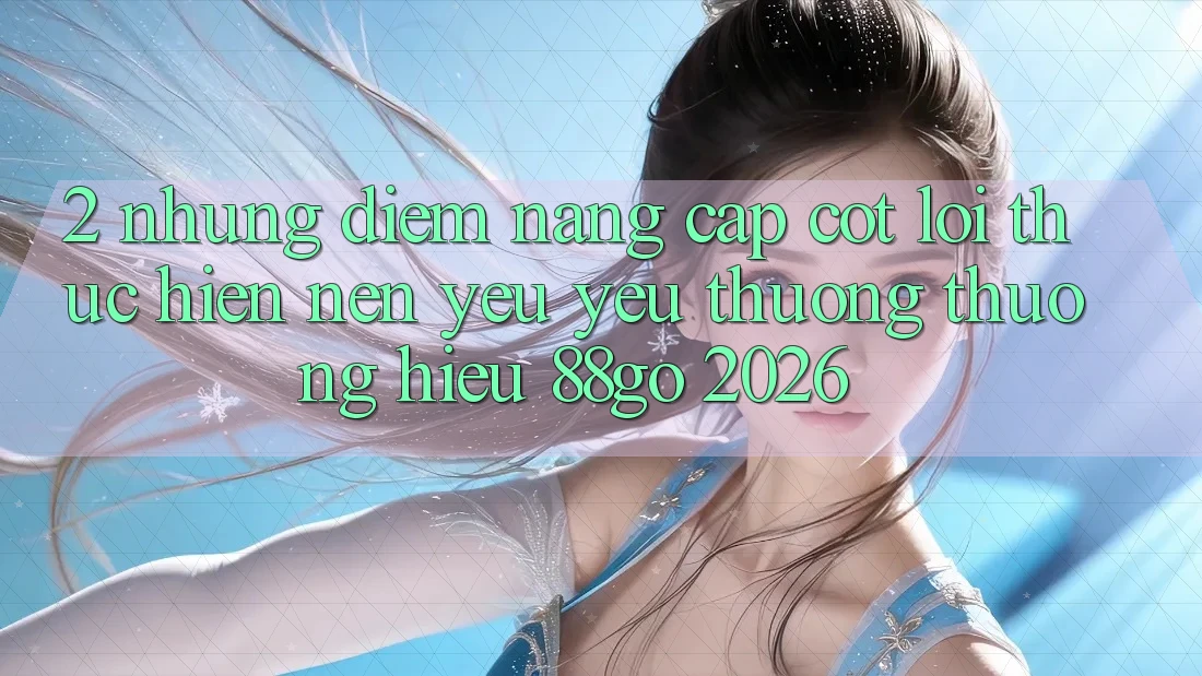 2. Những Điểm Nâng Cấp Cốt Lõi Thực hiện Nên Yêu yêu thương thương Hiệu 88go 2026 2. Những Điểm Nâng Cấp Cốt Lõi Thực hiện Nên Yêu yêu thương thương Hiệu 88go 2026