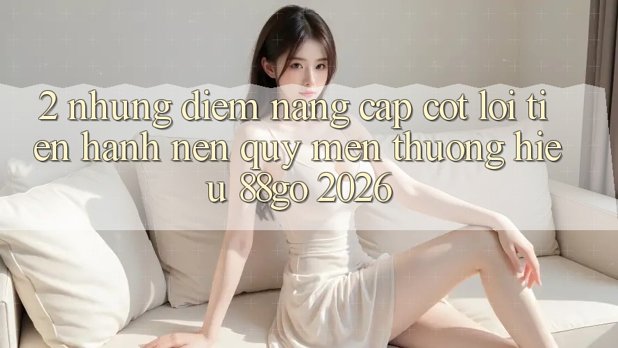 2. Những Điểm Nâng Cấp Cốt Lõi Tiến hành Nên Quý mến thương Hiệu 88go 2026 2. Những Điểm Nâng Cấp Cốt Lõi Tiến hành Nên Quý mến thương Hiệu 88go 2026
