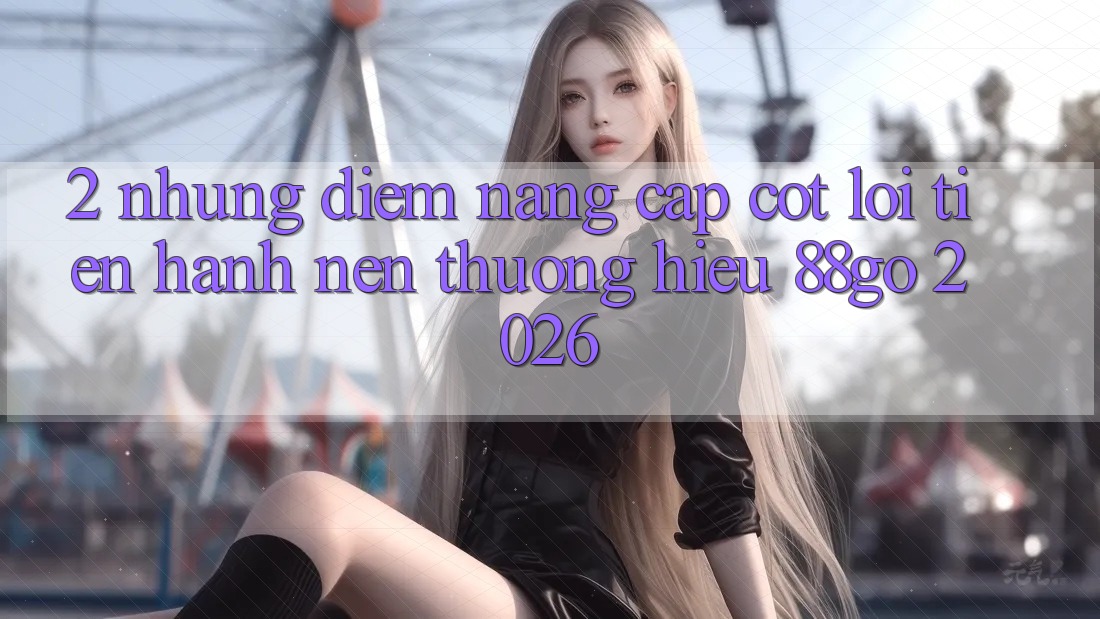 2. Những Điểm Nâng Cấp Cốt Lõi Tiến hành Nên Thương Hiệu 88go 2026 2. Những Điểm Nâng Cấp Cốt Lõi Tiến hành Nên Thương Hiệu 88go 2026