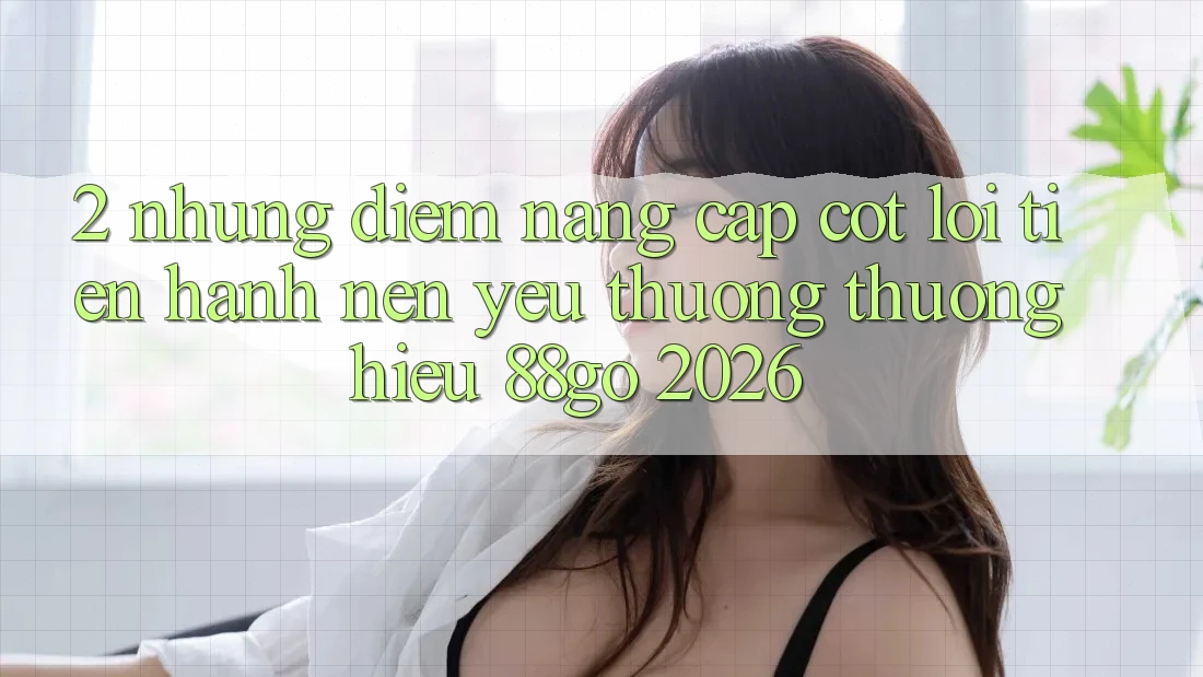 2. Những Điểm Nâng Cấp Cốt Lõi Tiến hành Nên Yêu thương thương Hiệu 88go 2026 2. Những Điểm Nâng Cấp Cốt Lõi Tiến hành Nên Yêu thương thương Hiệu 88go 2026