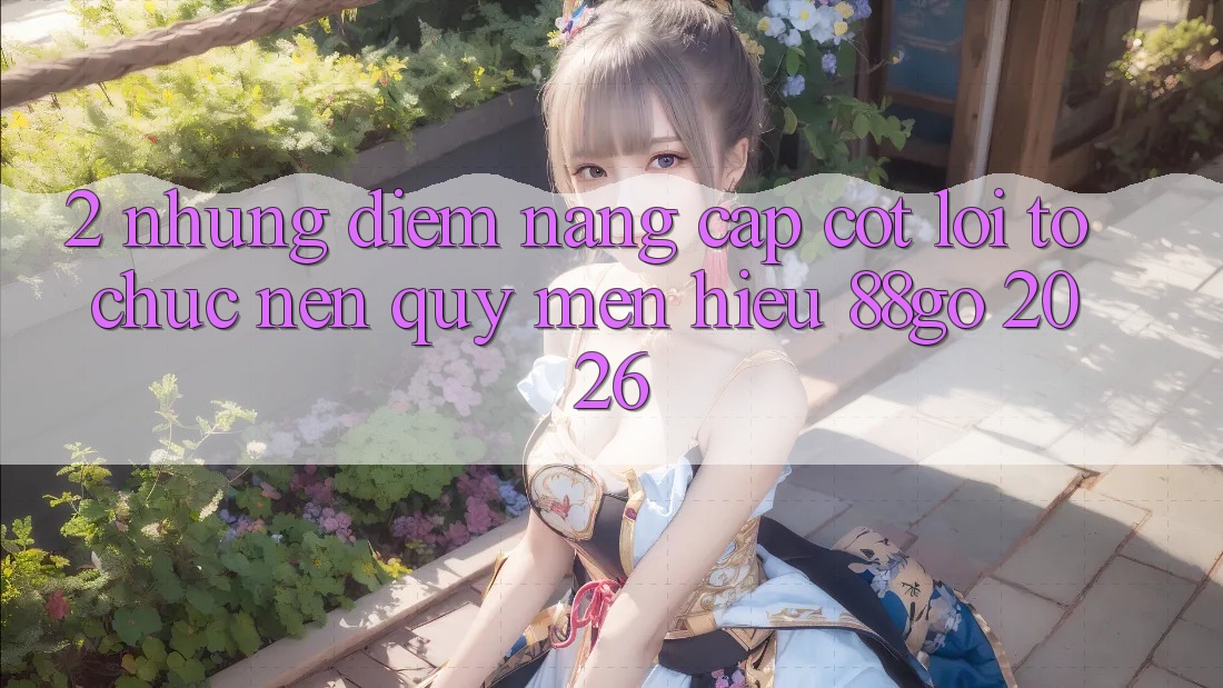 2. Những Điểm Nâng Cấp Cốt Lõi Tổ chức Nên Quý mến Hiệu 88go 2026 2. Những Điểm Nâng Cấp Cốt Lõi Tổ chức Nên Quý mến Hiệu 88go 2026