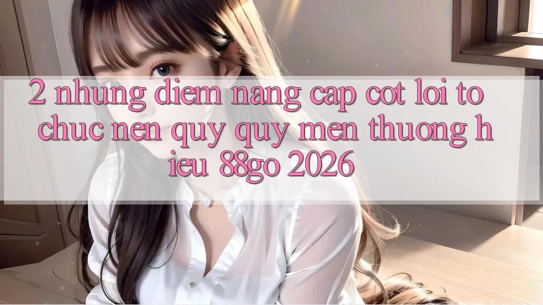 2. Những Điểm Nâng Cấp Cốt Lõi Tổ chức Nên Quý quý mến thương Hiệu 88go 2026 2. Những Điểm Nâng Cấp Cốt Lõi Tổ chức Nên Quý quý mến thương Hiệu 88go 2026