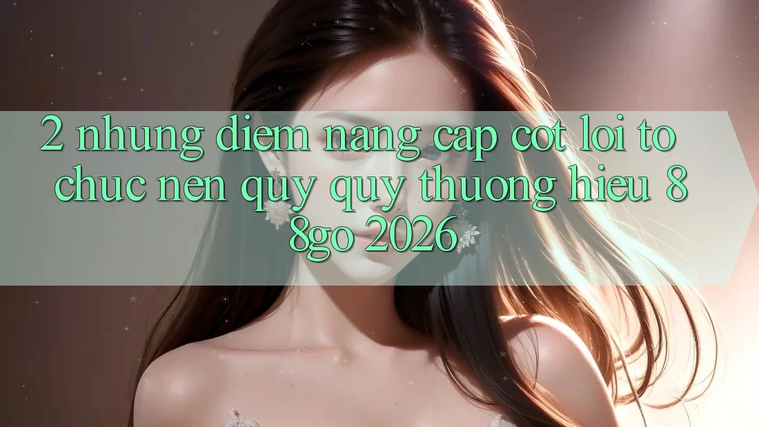 2. Những Điểm Nâng Cấp Cốt Lõi Tổ chức Nên Quý quý thương Hiệu 88go 2026