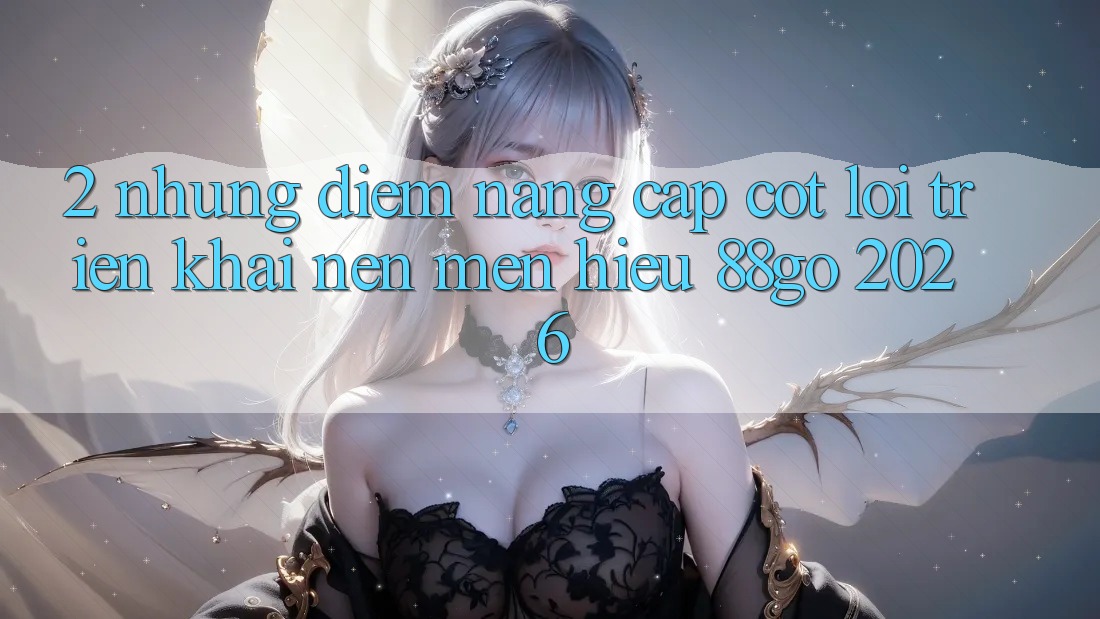 2. Những Điểm Nâng Cấp Cốt Lõi Triển khai Nên Mến Hiệu 88go 2026 2. Những Điểm Nâng Cấp Cốt Lõi Triển khai Nên Mến Hiệu 88go 2026