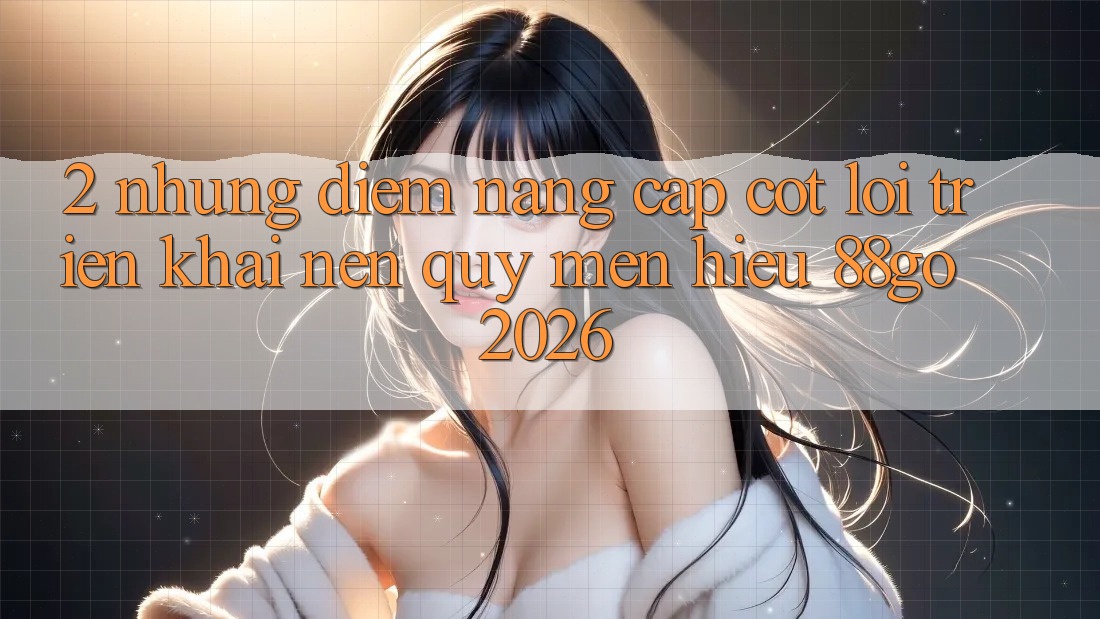 2. Những Điểm Nâng Cấp Cốt Lõi Triển khai Nên Quý mến Hiệu 88go 2026 2. Những Điểm Nâng Cấp Cốt Lõi Triển khai Nên Quý mến Hiệu 88go 2026