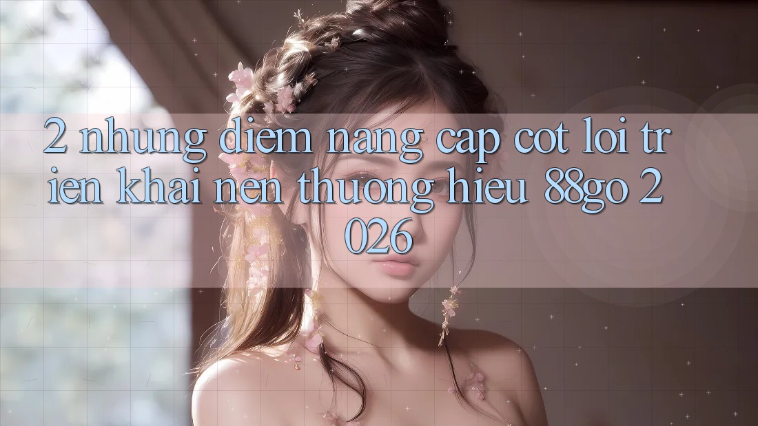 2. Những Điểm Nâng Cấp Cốt Lõi Triển khai Nên Thương Hiệu 88go 2026 2. Những Điểm Nâng Cấp Cốt Lõi Triển khai Nên Thương Hiệu 88go 2026
