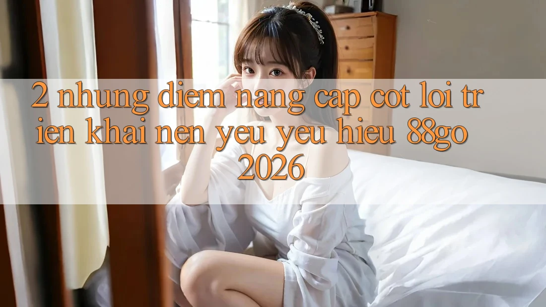 2. Những Điểm Nâng Cấp Cốt Lõi Triển khai Nên Yêu yêu Hiệu 88go 2026 2. Những Điểm Nâng Cấp Cốt Lõi Triển khai Nên Yêu yêu Hiệu 88go 2026