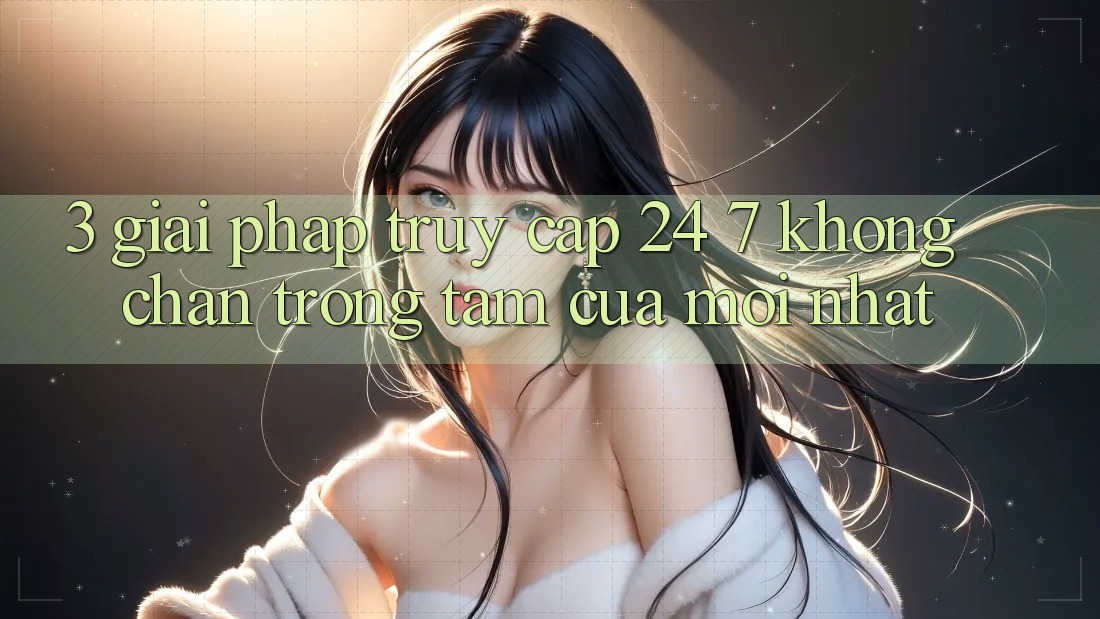 3. Giải Pháp Truy Cập 24/7 Không Chặn - Trọng Tâm Của Mới nhất 3. Giải Pháp Truy Cập 24/7 Không Chặn - Trọng Tâm Của Mới nhất