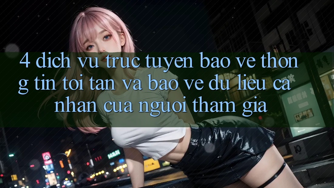 4. Dịch vụ trực tuyến Bảo vệ thông tin Tối Tân Và Bảo vệ dữ liệu cá nhân Của Người tham gia