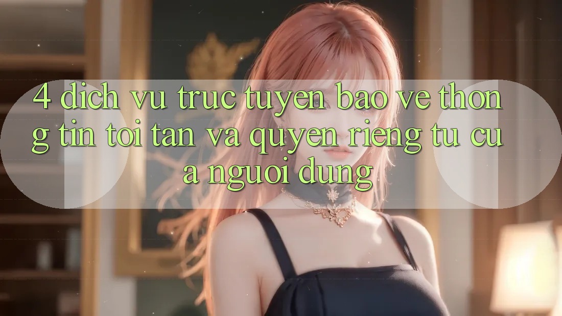 4. Dịch vụ trực tuyến Bảo vệ thông tin Tối Tân Và Quyền Riêng Tư Của Người Dùng 4. Dịch vụ trực tuyến Bảo vệ thông tin Tối Tân Và Quyền Riêng Tư Của Người Dùng