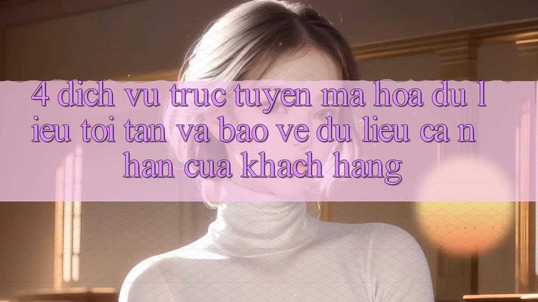 4. Dịch vụ trực tuyến Mã hóa dữ liệu Tối Tân Và Bảo vệ dữ liệu cá nhân Của Khách hàng