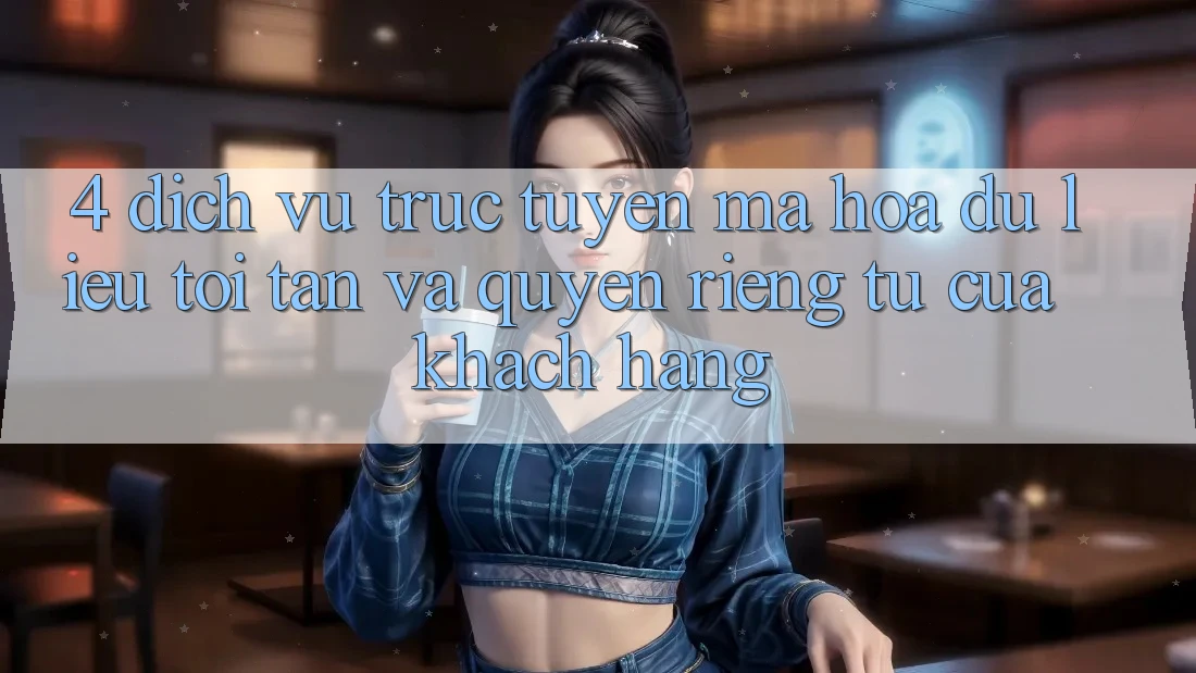 4. Dịch vụ trực tuyến Mã hóa dữ liệu Tối Tân Và Quyền Riêng Tư Của Khách hàng