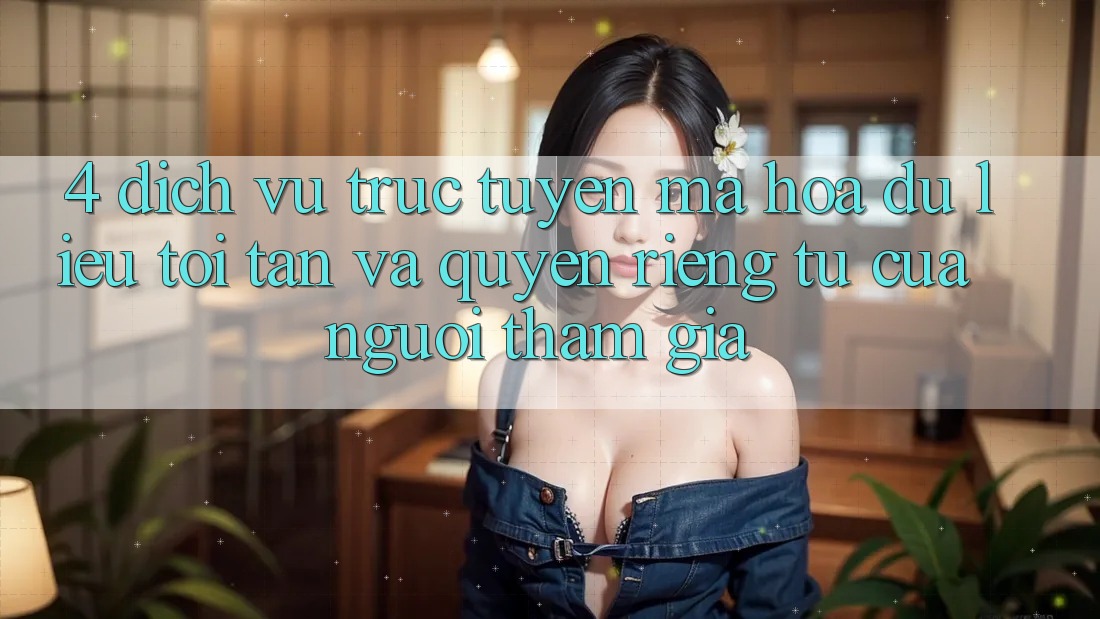 4. Dịch vụ trực tuyến Mã hóa dữ liệu Tối Tân Và Quyền Riêng Tư Của Người tham gia 4. Dịch vụ trực tuyến Mã hóa dữ liệu Tối Tân Và Quyền Riêng Tư Của Người tham gia