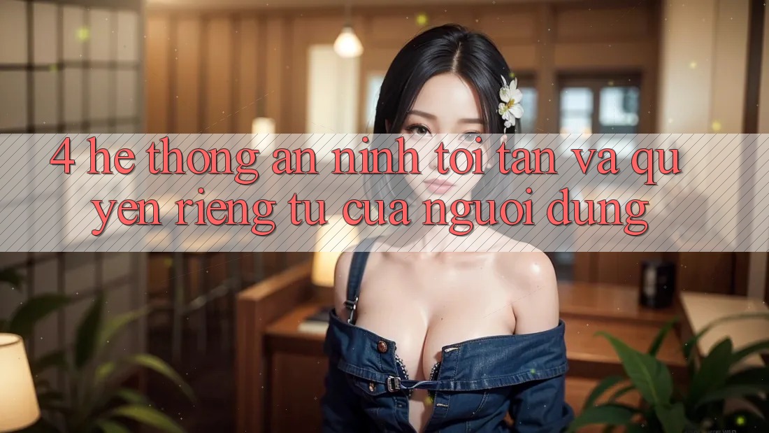 4. Hệ Thống An ninh Tối Tân Và Quyền riêng tư Của Người Dùng 4. Hệ Thống An ninh Tối Tân Và Quyền riêng tư Của Người Dùng