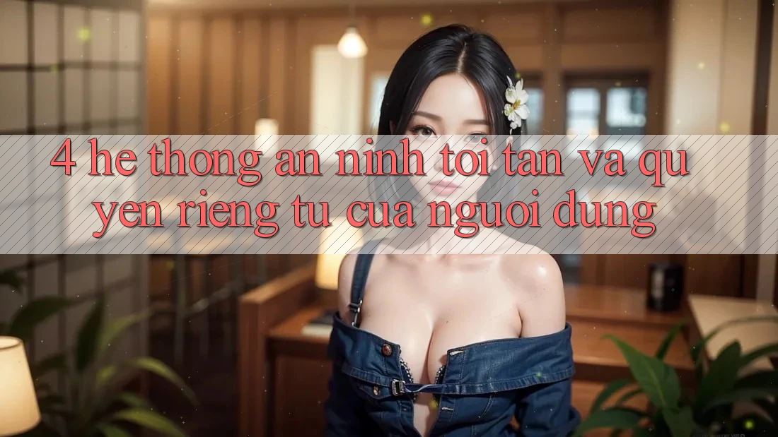 4. Hệ Thống An ninh Tối Tân Và Quyền Riêng Tư Của Người Dùng 4. Hệ Thống An ninh Tối Tân Và Quyền Riêng Tư Của Người Dùng