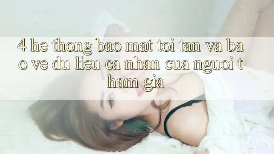 4. Hệ Thống Bảo Mật Tối Tân Và Bảo vệ dữ liệu cá nhân Của Người tham gia 4. Hệ Thống Bảo Mật Tối Tân Và Bảo vệ dữ liệu cá nhân Của Người tham gia