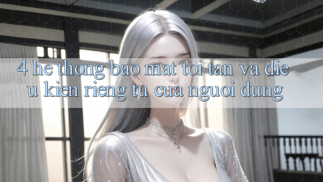4. Hệ Thống Bảo Mật Tối Tân Và Điều kiện riêng tư Của Người Dùng 4. Hệ Thống Bảo Mật Tối Tân Và Điều kiện riêng tư Của Người Dùng