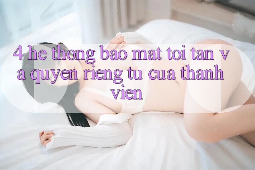4. Hệ Thống Bảo Mật Tối Tân Và Quyền Riêng Tư Của Thành viên 4. Hệ Thống Bảo Mật Tối Tân Và Quyền Riêng Tư Của Thành viên
