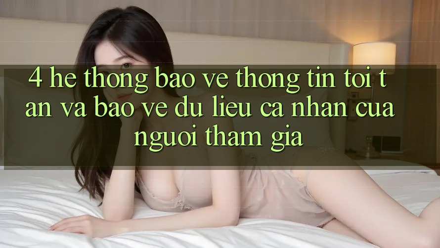 4. Hệ Thống Bảo vệ thông tin Tối Tân Và Bảo vệ dữ liệu cá nhân Của Người tham gia