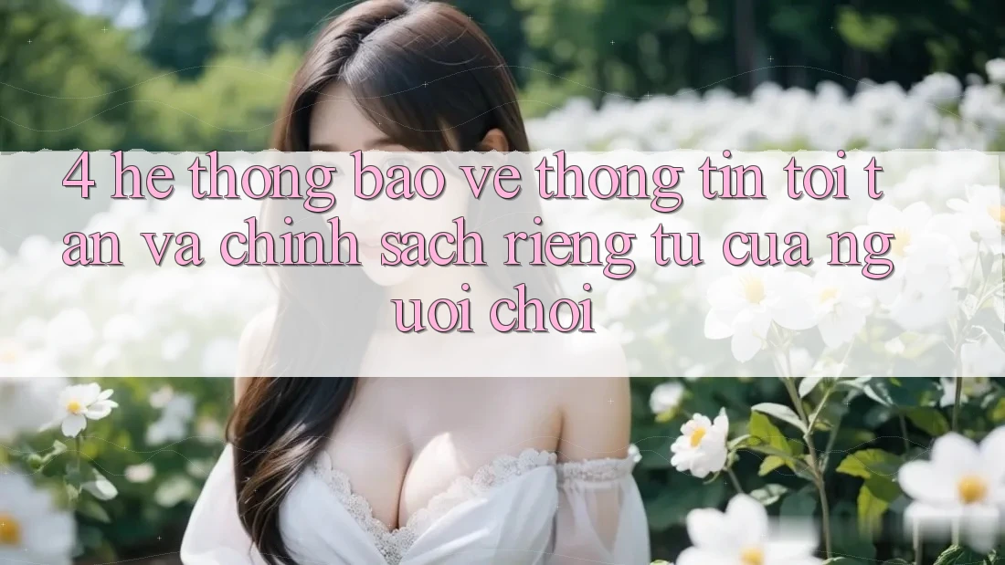 4. Hệ Thống Bảo vệ thông tin Tối Tân Và Chính sách riêng tư Của Người chơi