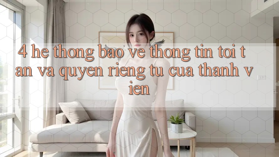 4. Hệ Thống Bảo vệ thông tin Tối Tân Và Quyền Riêng Tư Của Thành viên 4. Hệ Thống Bảo vệ thông tin Tối Tân Và Quyền Riêng Tư Của Thành viên