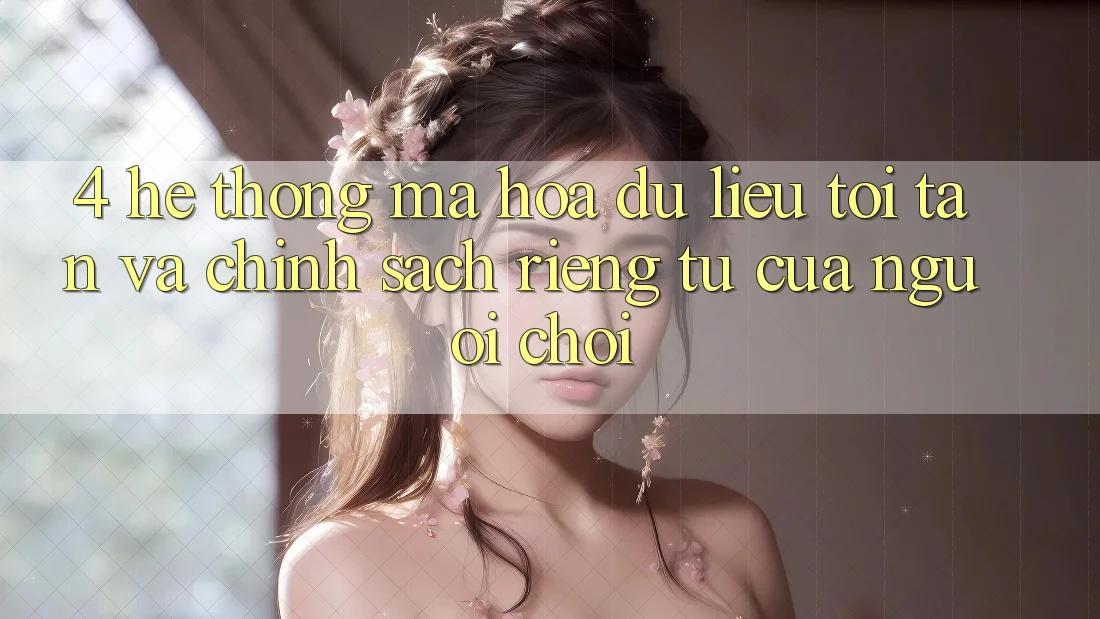 4. Hệ Thống Mã hóa dữ liệu Tối Tân Và Chính sách riêng tư Của Người chơi 4. Hệ Thống Mã hóa dữ liệu Tối Tân Và Chính sách riêng tư Của Người chơi