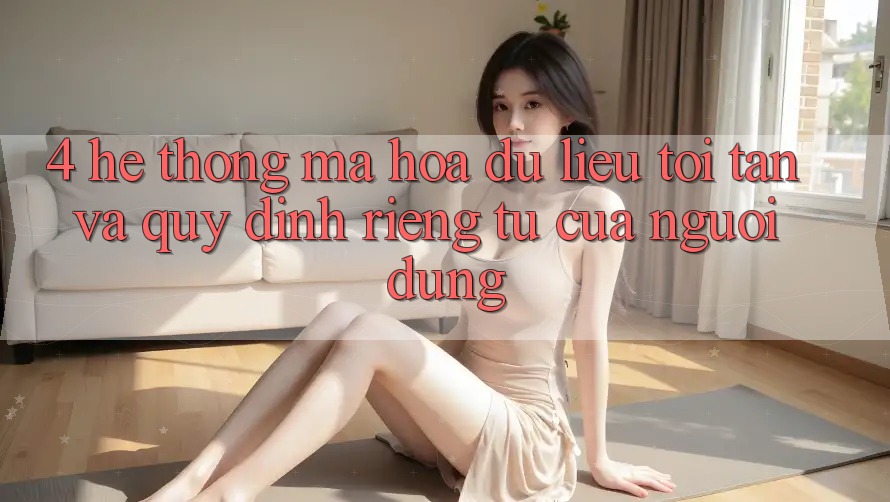 4. Hệ Thống Mã hóa dữ liệu Tối Tân Và Quy định riêng tư Của Người Dùng 4. Hệ Thống Mã hóa dữ liệu Tối Tân Và Quy định riêng tư Của Người Dùng
