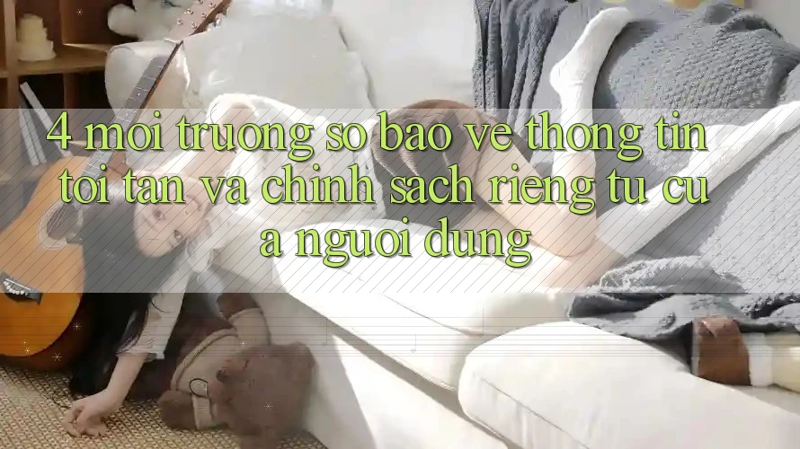 4. Môi trường số Bảo vệ thông tin Tối Tân Và Chính sách riêng tư Của Người Dùng 4. Môi trường số Bảo vệ thông tin Tối Tân Và Chính sách riêng tư Của Người Dùng