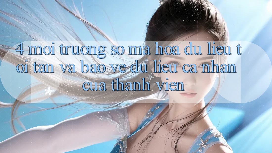 4. Môi trường số Mã hóa dữ liệu Tối Tân Và Bảo vệ dữ liệu cá nhân Của Thành viên