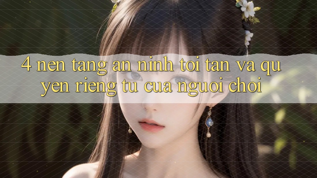4. Nền tảng An ninh Tối Tân Và Quyền riêng tư Của Người chơi 4. Nền tảng An ninh Tối Tân Và Quyền riêng tư Của Người chơi