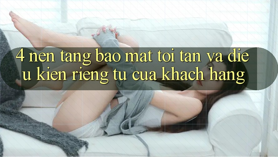 4. Nền tảng Bảo Mật Tối Tân Và Điều kiện riêng tư Của Khách hàng