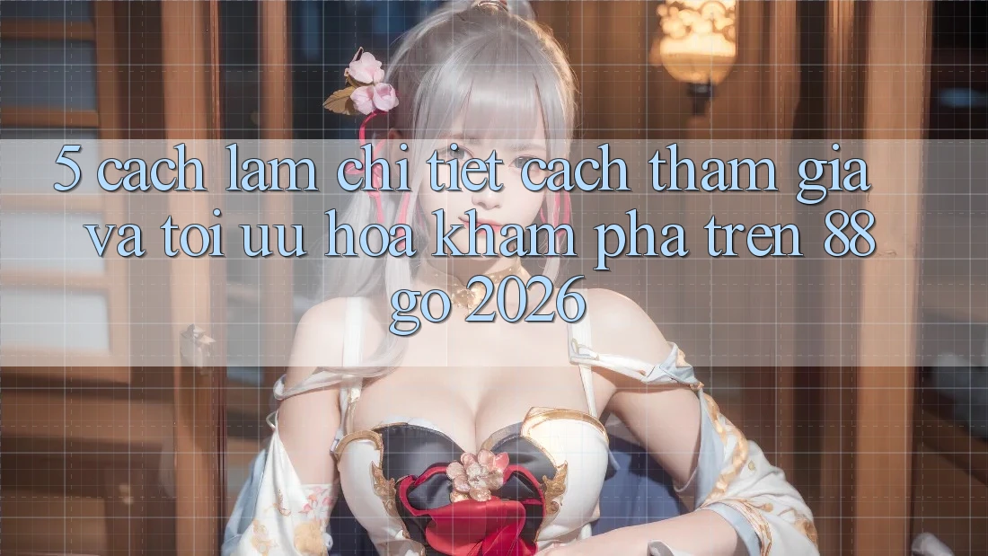 5. Cách làm Chi Tiết Cách Tham Gia Và Tối Ưu Hóa Khám phá Trên 88go 2026 5. Cách làm Chi Tiết Cách Tham Gia Và Tối Ưu Hóa Khám phá Trên 88go 2026