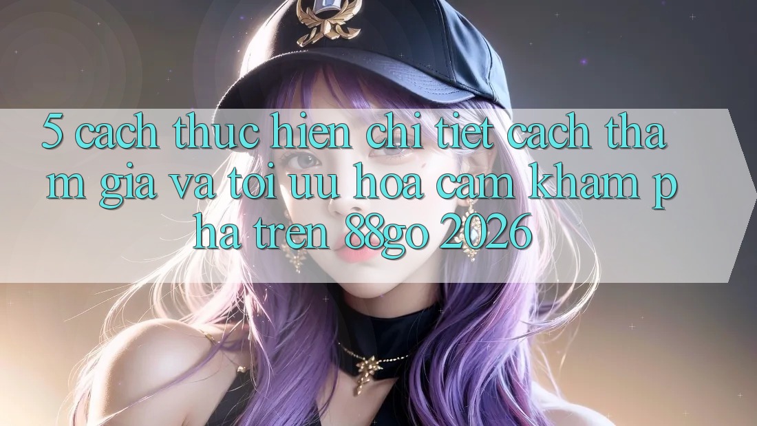 5. Cách thực hiện Chi Tiết Cách Tham Gia Và Tối Ưu Hóa Cảm khám phá Trên 88go 2026 5. Cách thực hiện Chi Tiết Cách Tham Gia Và Tối Ưu Hóa Cảm khám phá Trên 88go 2026