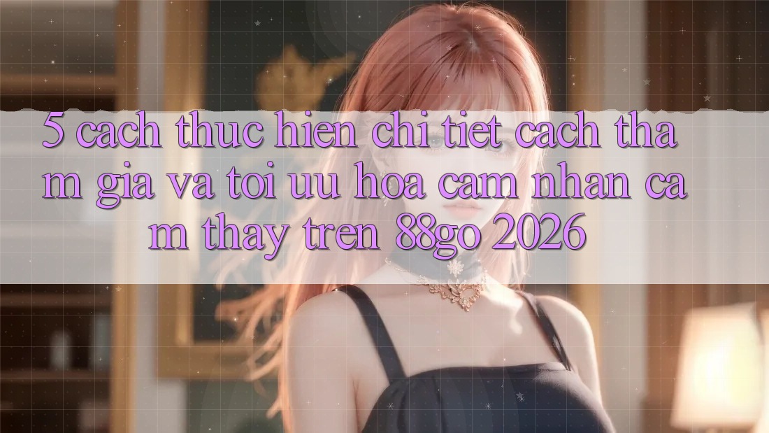 5. Cách thực hiện Chi Tiết Cách Tham Gia Và Tối Ưu Hóa Cảm nhận cảm thấy Trên 88go 2026 5. Cách thực hiện Chi Tiết Cách Tham Gia Và Tối Ưu Hóa Cảm nhận cảm thấy Trên 88go 2026