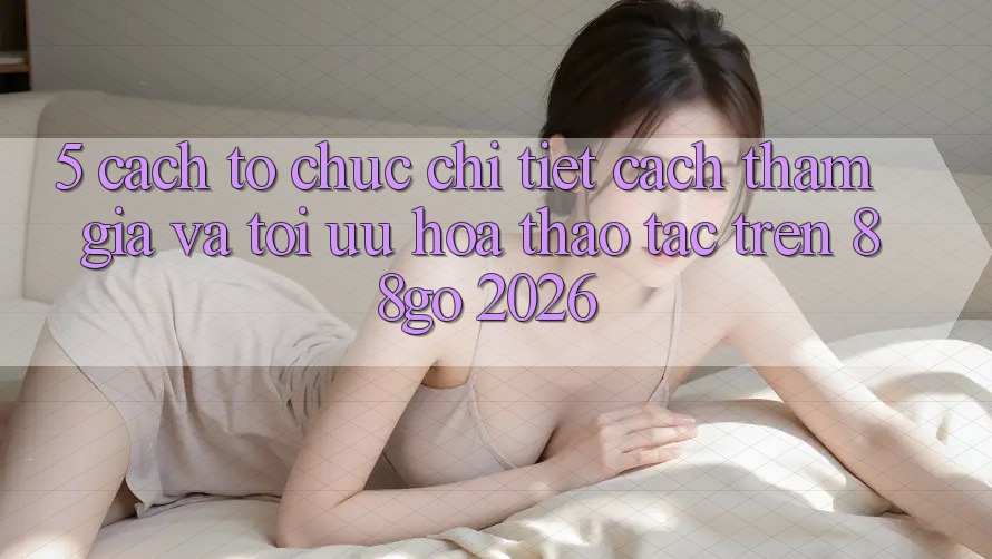 5. Cách tổ chức Chi Tiết Cách Tham Gia Và Tối Ưu Hóa Thao tác Trên 88go 2026 5. Cách tổ chức Chi Tiết Cách Tham Gia Và Tối Ưu Hóa Thao tác Trên 88go 2026