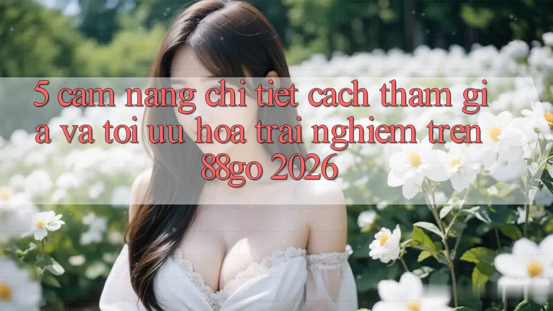 5. Cẩm nang Chi Tiết Cách Tham Gia Và Tối Ưu Hóa Trải nghiệm Trên 88go 2026 5. Cẩm nang Chi Tiết Cách Tham Gia Và Tối Ưu Hóa Trải nghiệm Trên 88go 2026