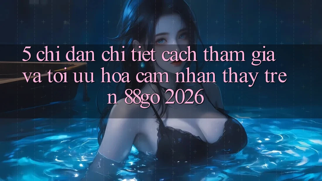 5. Chỉ dẫn Chi Tiết Cách Tham Gia Và Tối Ưu Hóa Cảm nhận thấy Trên 88go 2026 5. Chỉ dẫn Chi Tiết Cách Tham Gia Và Tối Ưu Hóa Cảm nhận thấy Trên 88go 2026