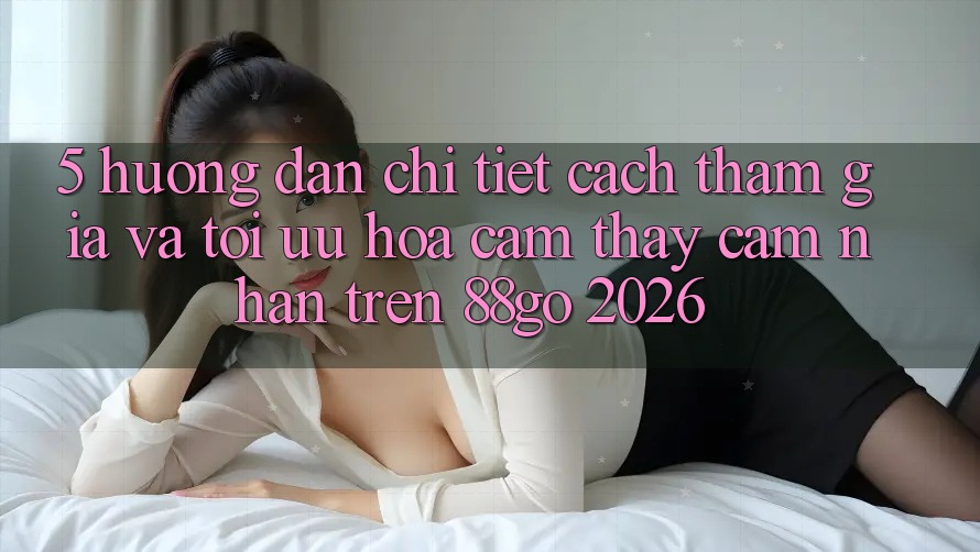 5. Hướng Dẫn Chi Tiết Cách Tham Gia Và Tối Ưu Hóa Cảm thấy cảm nhận Trên 88go 2026 5. Hướng Dẫn Chi Tiết Cách Tham Gia Và Tối Ưu Hóa Cảm thấy cảm nhận Trên 88go 2026