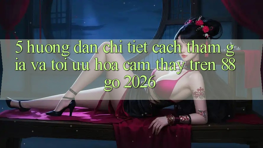5. Hướng Dẫn Chi Tiết Cách Tham Gia Và Tối Ưu Hóa Cảm thấy Trên 88go 2026 5. Hướng Dẫn Chi Tiết Cách Tham Gia Và Tối Ưu Hóa Cảm thấy Trên 88go 2026