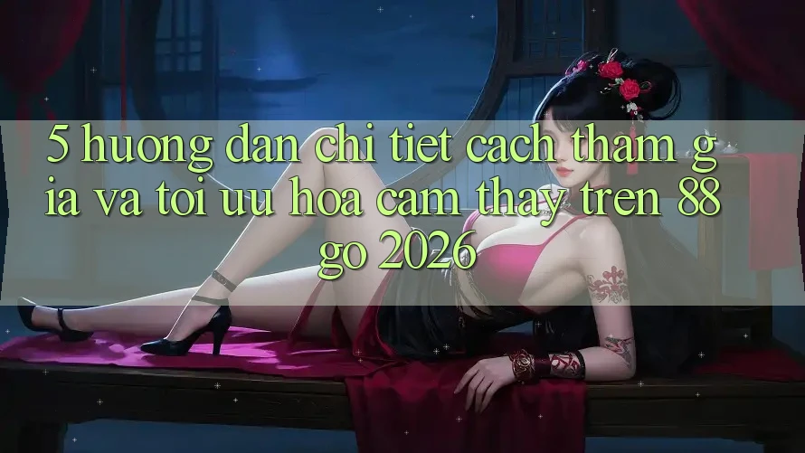 5. Hướng Dẫn Chi Tiết Cách Tham Gia Và Tối Ưu Hóa Cảm thấy Trên 88go 2026 5. Hướng Dẫn Chi Tiết Cách Tham Gia Và Tối Ưu Hóa Cảm thấy Trên 88go 2026