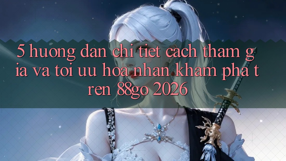 5. Hướng Dẫn Chi Tiết Cách Tham Gia Và Tối Ưu Hóa Nhận khám phá Trên 88go 2026 5. Hướng Dẫn Chi Tiết Cách Tham Gia Và Tối Ưu Hóa Nhận khám phá Trên 88go 2026