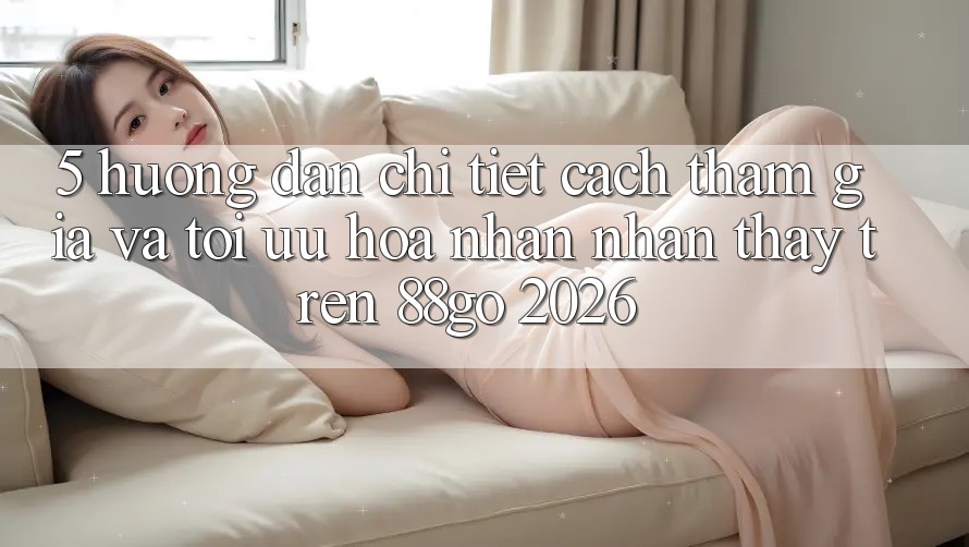 5. Hướng Dẫn Chi Tiết Cách Tham Gia Và Tối Ưu Hóa Nhận nhận thấy Trên 88go 2026 5. Hướng Dẫn Chi Tiết Cách Tham Gia Và Tối Ưu Hóa Nhận nhận thấy Trên 88go 2026