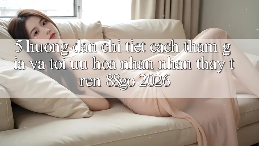 5. Hướng dẫn Chi Tiết Cách Tham Gia Và Tối Ưu Hóa Nhận nhận thấy Trên 88go 2026 5. Hướng dẫn Chi Tiết Cách Tham Gia Và Tối Ưu Hóa Nhận nhận thấy Trên 88go 2026